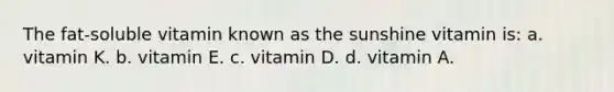 The fat-soluble vitamin known as the sunshine vitamin is: a. vitamin K. b. vitamin E. c. vitamin D. d. vitamin A.