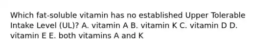 Which fat-soluble vitamin has no established Upper Tolerable Intake Level (UL)? A. vitamin A B. vitamin K C. vitamin D D. vitamin E E. both vitamins A and K