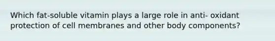 Which fat-soluble vitamin plays a large role in anti- oxidant protection of cell membranes and other body components?