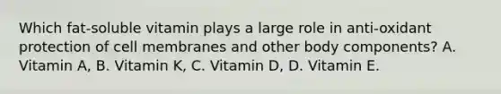 Which fat-soluble vitamin plays a large role in anti-oxidant protection of cell membranes and other body components? A. Vitamin A, B. Vitamin K, C. Vitamin D, D. Vitamin E.