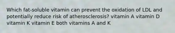 Which fat-soluble vitamin can prevent the oxidation of LDL and potentially reduce risk of atherosclerosis? vitamin A vitamin D vitamin K vitamin E both vitamins A and K