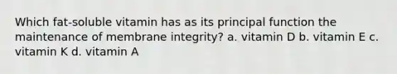 Which fat-soluble vitamin has as its principal function the maintenance of membrane integrity? a. vitamin D b. vitamin E c. vitamin K d. vitamin A