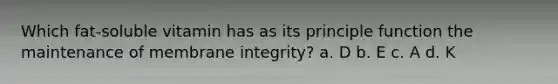 Which fat-soluble vitamin has as its principle function the maintenance of membrane integrity? a. D b. E c. A d. K
