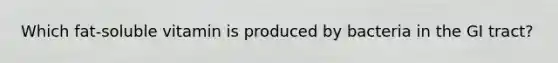 Which fat-soluble vitamin is produced by bacteria in the GI tract?