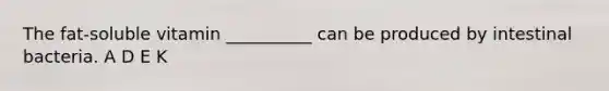 The fat-soluble vitamin __________ can be produced by intestinal bacteria. A D E K