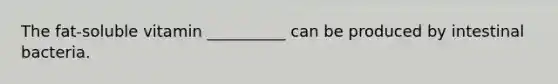 The fat-soluble vitamin __________ can be produced by intestinal bacteria.