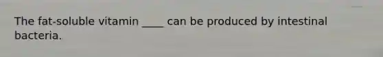 The fat-soluble vitamin ____ can be produced by intestinal bacteria.