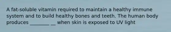 A fat-soluble vitamin required to maintain a healthy immune system and to build healthy bones and teeth. The human body produces ________ __ when skin is exposed to UV light