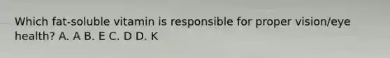 Which fat-soluble vitamin is responsible for proper vision/eye health? A. A B. E C. D D. K
