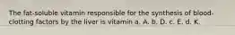 The fat-soluble vitamin responsible for the synthesis of blood-clotting factors by the liver is vitamin a. A. b. D. c. E. d. K.