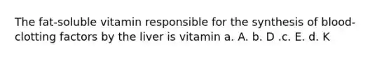 The fat-soluble vitamin responsible for the synthesis of blood-clotting factors by the liver is vitamin a. A. b. D .c. E. d. K