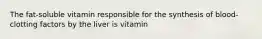 The fat-soluble vitamin responsible for the synthesis of blood-clotting factors by the liver is vitamin