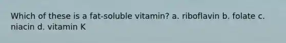 Which of these is a fat-soluble vitamin? a. riboflavin b. folate c. niacin d. vitamin K