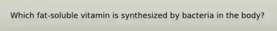 Which fat-soluble vitamin is synthesized by bacteria in the body?