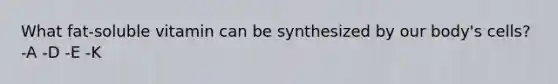 What fat-soluble vitamin can be synthesized by our body's cells? -A -D -E -K