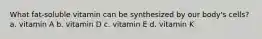 What fat-soluble vitamin can be synthesized by our body's cells? a. vitamin A b. vitamin D c. vitamin E d. vitamin K