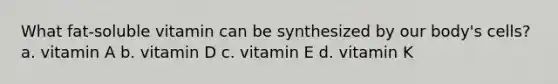 What fat-soluble vitamin can be synthesized by our body's cells? a. vitamin A b. vitamin D c. vitamin E d. vitamin K