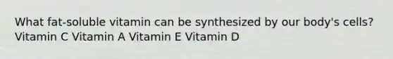 What fat-soluble vitamin can be synthesized by our body's cells? Vitamin C Vitamin A Vitamin E Vitamin D