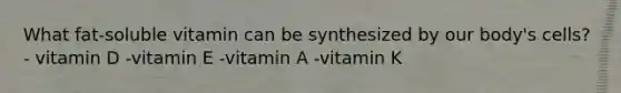 What fat-soluble vitamin can be synthesized by our body's cells? - vitamin D -vitamin E -vitamin A -vitamin K