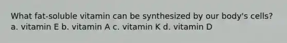 What fat-soluble vitamin can be synthesized by our body's cells? a. vitamin E b. vitamin A c. vitamin K d. vitamin D