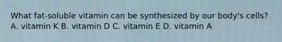 What fat-soluble vitamin can be synthesized by our body's cells? A. vitamin K B. vitamin D C. vitamin E D. vitamin A