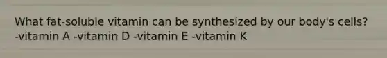 What fat-soluble vitamin can be synthesized by our body's cells? -vitamin A -vitamin D -vitamin E -vitamin K