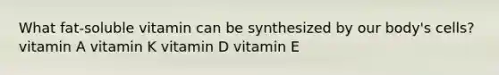 What fat-soluble vitamin can be synthesized by our body's cells? vitamin A vitamin K vitamin D vitamin E