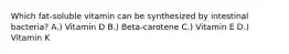 Which fat-soluble vitamin can be synthesized by intestinal bacteria? A.) Vitamin D B.) Beta-carotene C.) Vitamin E D.) Vitamin K