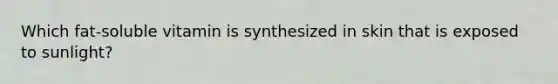 Which fat-soluble vitamin is synthesized in skin that is exposed to sunlight?