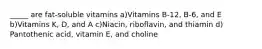 _____ are fat-soluble vitamins a)Vitamins B-12, B-6, and E b)Vitamins K, D, and A c)Niacin, riboflavin, and thiamin d) Pantothenic acid, vitamin E, and choline