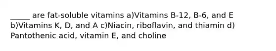 _____ are fat-soluble vitamins a)Vitamins B-12, B-6, and E b)Vitamins K, D, and A c)Niacin, riboflavin, and thiamin d) Pantothenic acid, vitamin E, and choline