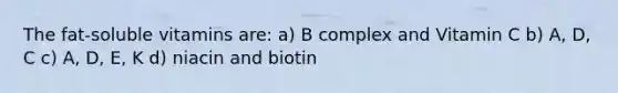 The fat-soluble vitamins are: a) B complex and Vitamin C b) A, D, C c) A, D, E, K d) niacin and biotin