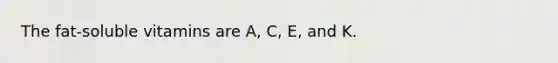 The fat-soluble vitamins are A, C, E, and K.