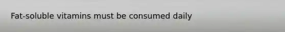 Fat-soluble vitamins must be consumed daily