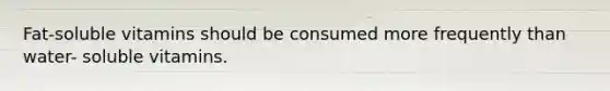 Fat-soluble vitamins should be consumed more frequently than water- soluble vitamins.