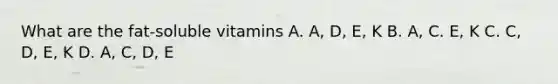 What are the fat-soluble vitamins A. A, D, E, K B. A, C. E, K C. C, D, E, K D. A, C, D, E