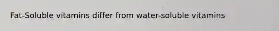 Fat-Soluble vitamins differ from water-soluble vitamins