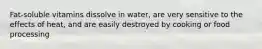 Fat-soluble vitamins dissolve in water, are very sensitive to the effects of heat, and are easily destroyed by cooking or food processing