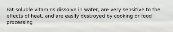 Fat-soluble vitamins dissolve in water, are very sensitive to the effects of heat, and are easily destroyed by cooking or food processing