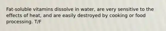 Fat-soluble vitamins dissolve in water, are very sensitive to the effects of heat, and are easily destroyed by cooking or food processing. T/F