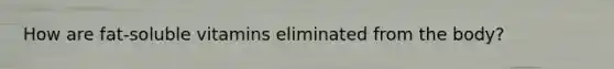 How are fat-soluble vitamins eliminated from the body?
