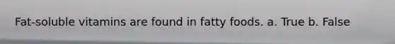 Fat-soluble vitamins are found in fatty foods. a. True b. False