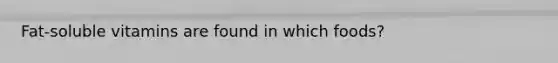 Fat-soluble vitamins are found in which foods?