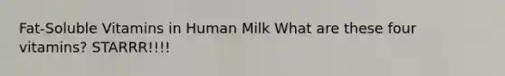 Fat-Soluble Vitamins in Human Milk What are these four vitamins? STARRR!!!!