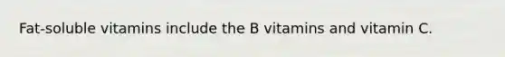 Fat-soluble vitamins include the B vitamins and vitamin C.