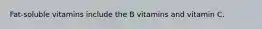 Fat-soluble vitamins include ​the B vitamins and vitamin C.