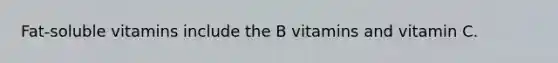 Fat-soluble vitamins include ​the B vitamins and vitamin C.