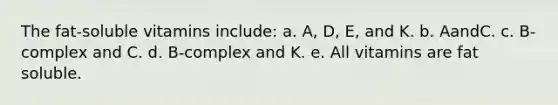 The fat-soluble vitamins include: a. A, D, E, and K. b. AandC. c. B-complex and C. d. B-complex and K. e. All vitamins are fat soluble.