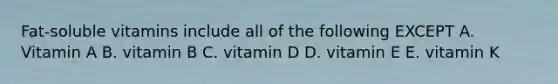 Fat-soluble vitamins include all of the following EXCEPT A. Vitamin A B. vitamin B C. vitamin D D. vitamin E E. vitamin K