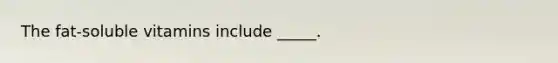 The fat-soluble vitamins include _____.
